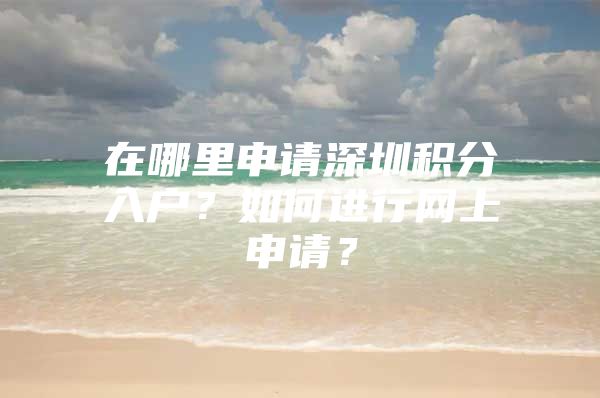 在哪里申请深圳积分入户？如何进行网上申请？