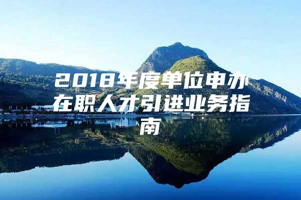 2018年度单位申办在职人才引进业务指南