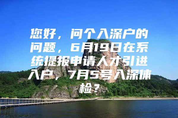 您好，问个入深户的问题，6月19日在系统提报申请人才引进入户，7月5号入深体检？