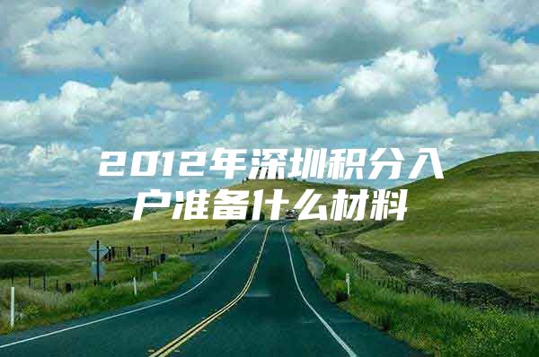 2012年深圳积分入户准备什么材料