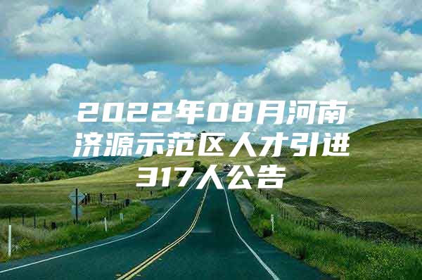 2022年08月河南济源示范区人才引进317人公告