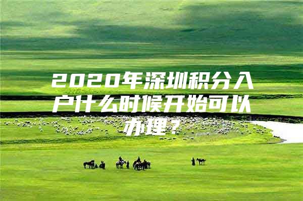 2020年深圳积分入户什么时候开始可以办理？