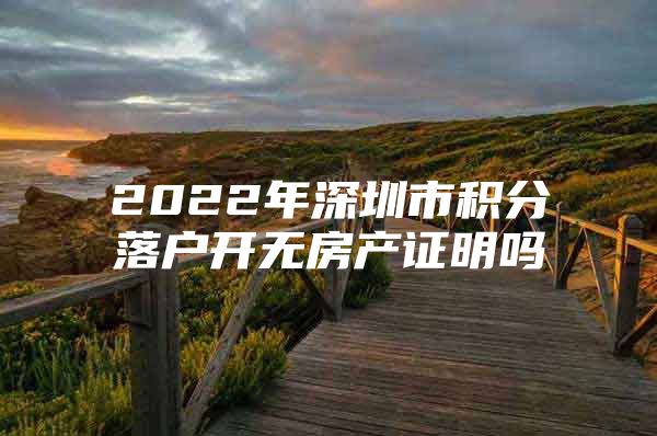 2022年深圳市积分落户开无房产证明吗