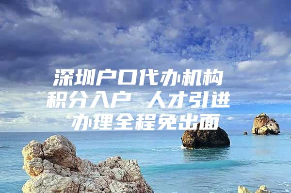 深圳户口代办机构 积分入户 人才引进 办理全程免出面