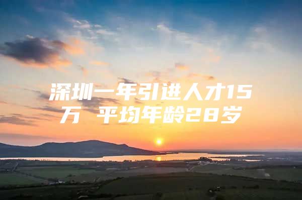 深圳一年引进人才15万 平均年龄28岁