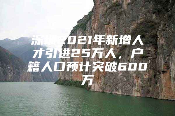 深圳2021年新增人才引进25万人，户籍人口预计突破600万