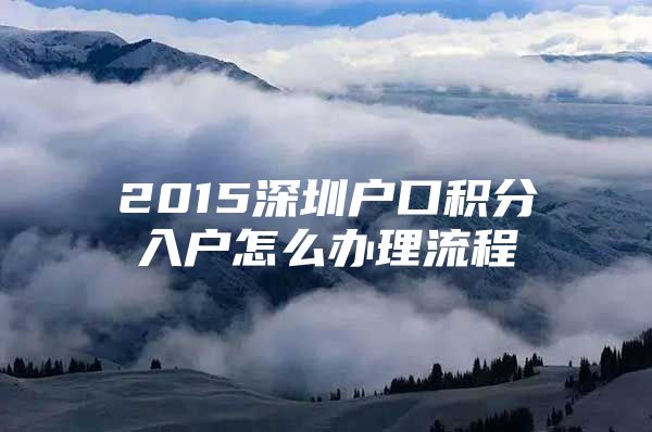 2015深圳户口积分入户怎么办理流程