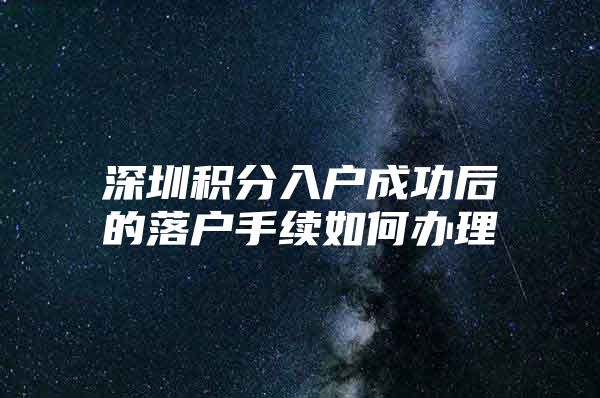 深圳积分入户成功后的落户手续如何办理