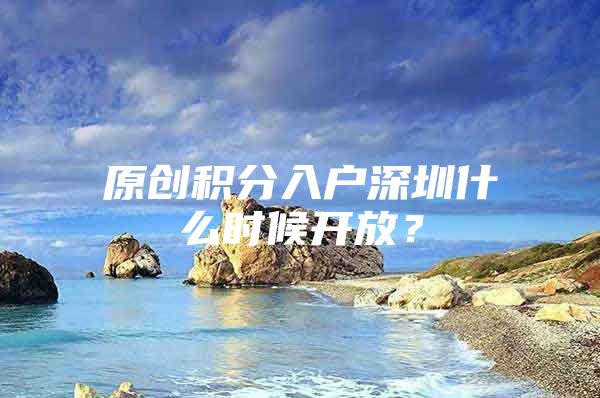 原创积分入户深圳什么时候开放？