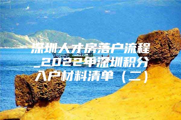 深圳人才房落户流程_2022年深圳积分入户材料清单（二）