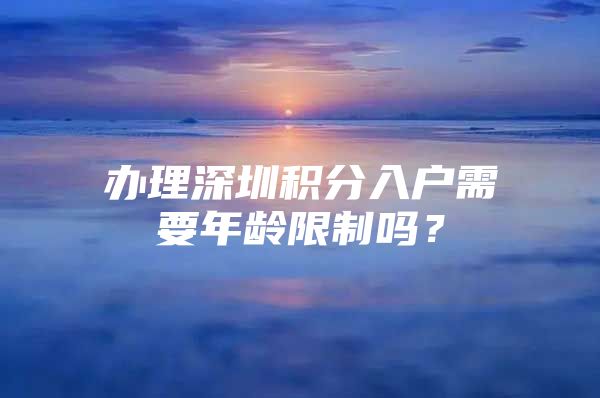 办理深圳积分入户需要年龄限制吗？