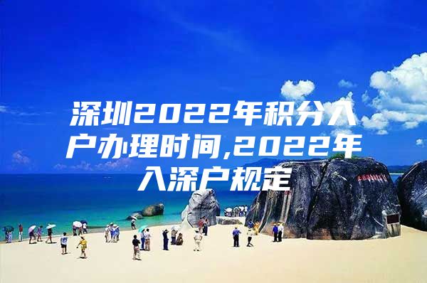 深圳2022年积分入户办理时间,2022年入深户规定