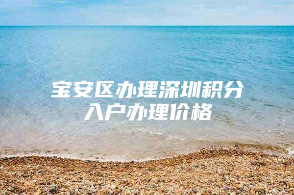 宝安区办理深圳积分入户办理价格