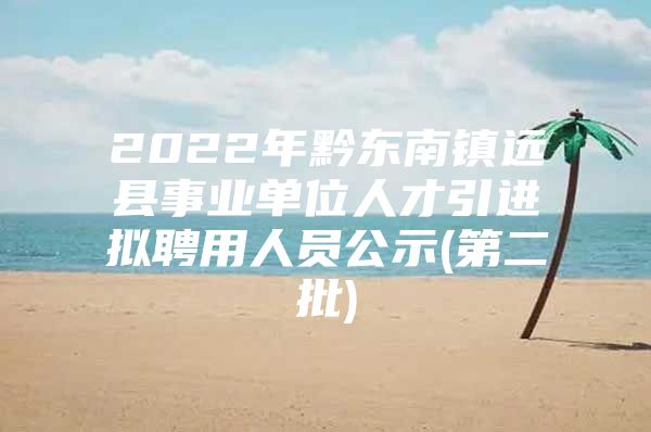 2022年黔东南镇远县事业单位人才引进拟聘用人员公示(第二批)