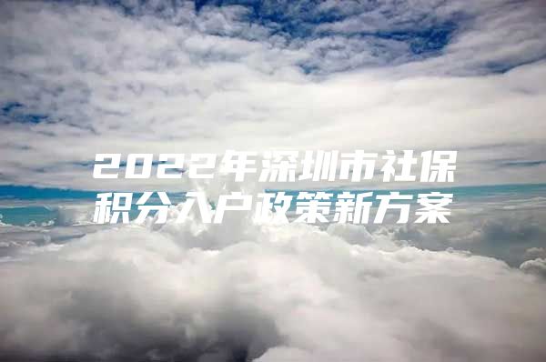 2022年深圳市社保积分入户政策新方案