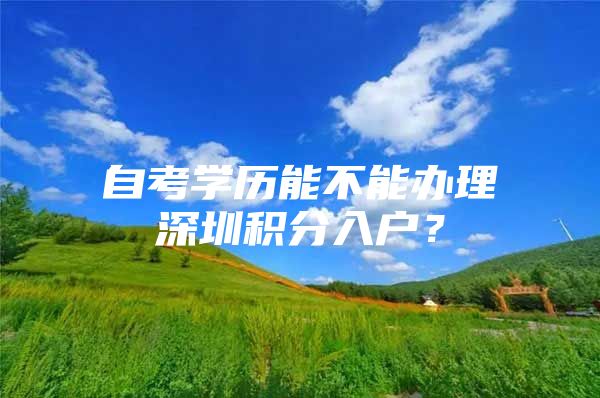 自考学历能不能办理深圳积分入户？