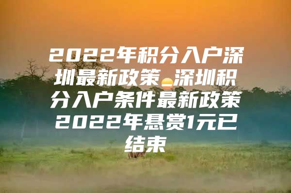 2022年积分入户深圳最新政策_深圳积分入户条件最新政策2022年悬赏1元已结束