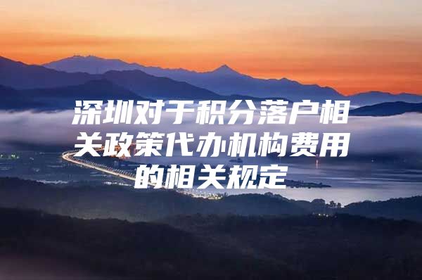 深圳对于积分落户相关政策代办机构费用的相关规定