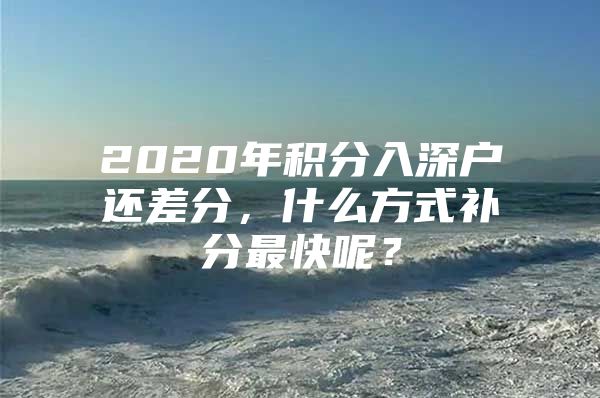 2020年积分入深户还差分，什么方式补分最快呢？