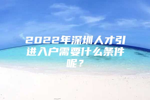 2022年深圳人才引进入户需要什么条件呢？