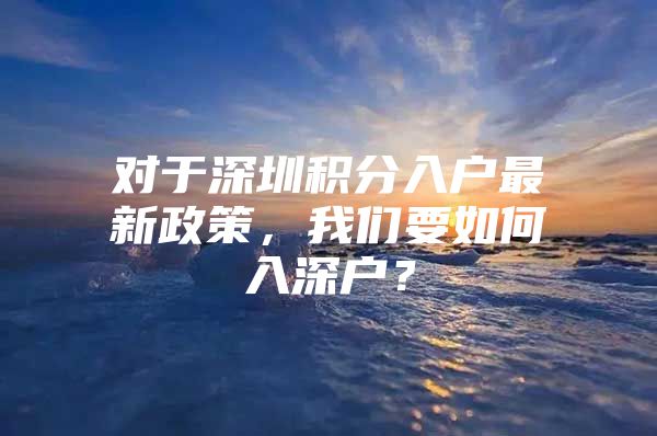 对于深圳积分入户最新政策，我们要如何入深户？