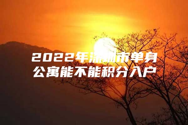 2022年深圳市单身公寓能不能积分入户