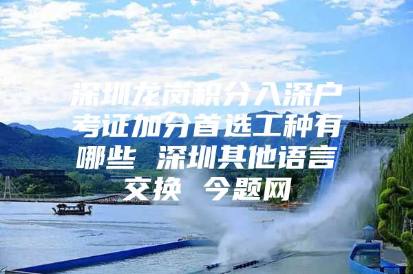 深圳龙岗积分入深户考证加分首选工种有哪些 深圳其他语言交换 今题网