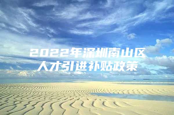 2022年深圳南山区人才引进补贴政策