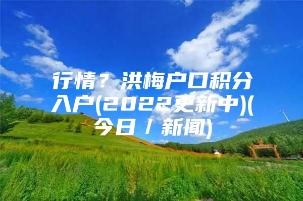 行情？洪梅户口积分入户(2022更新中)(今日／新闻)