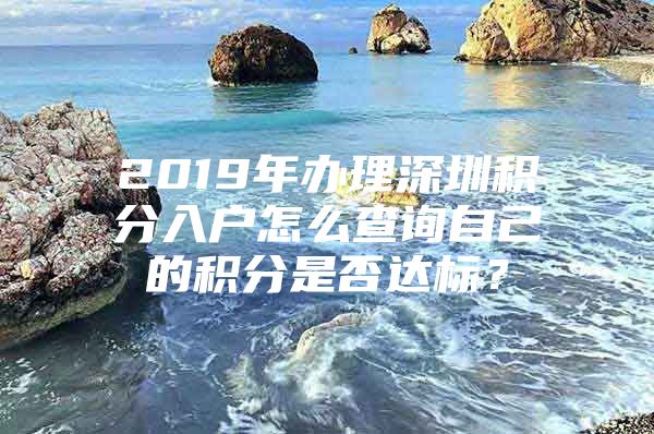 2019年办理深圳积分入户怎么查询自己的积分是否达标？