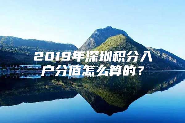 2019年深圳积分入户分值怎么算的？