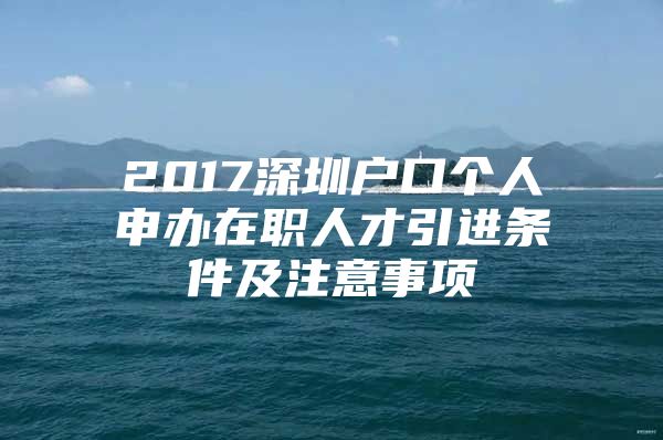 2017深圳户口个人申办在职人才引进条件及注意事项