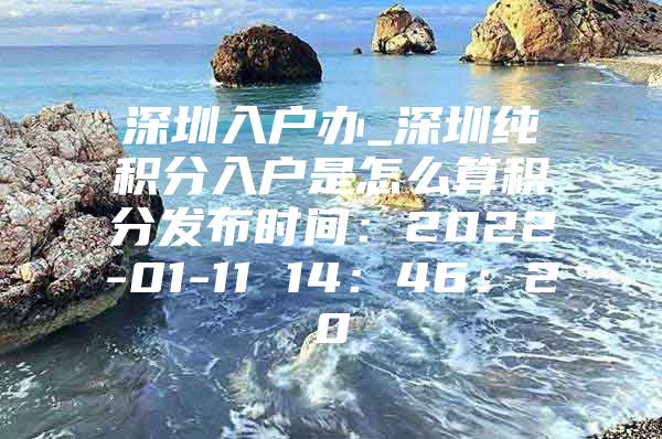 深圳入户办_深圳纯积分入户是怎么算积分发布时间：2022-01-11 14：46：20