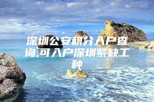 深圳公安积分入户查询,可入户深圳紧缺工种