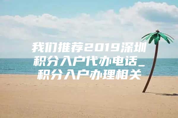 我们推荐2019深圳积分入户代办电话_积分入户办理相关