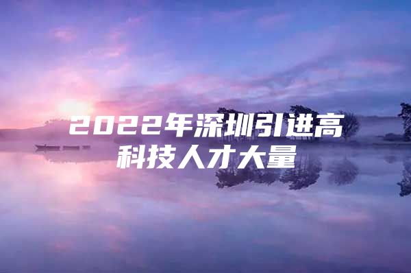 2022年深圳引进高科技人才大量