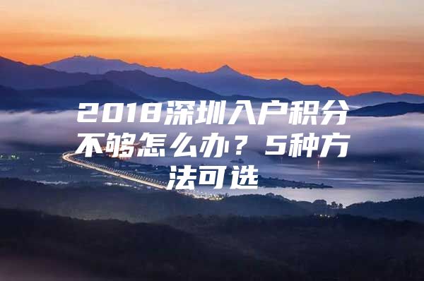 2018深圳入户积分不够怎么办？5种方法可选