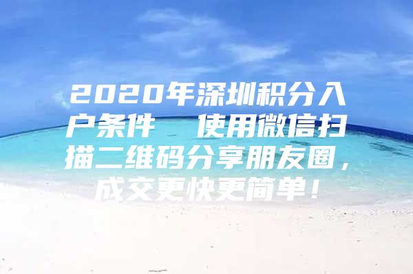 2020年深圳积分入户条件  使用微信扫描二维码分享朋友圈，成交更快更简单！