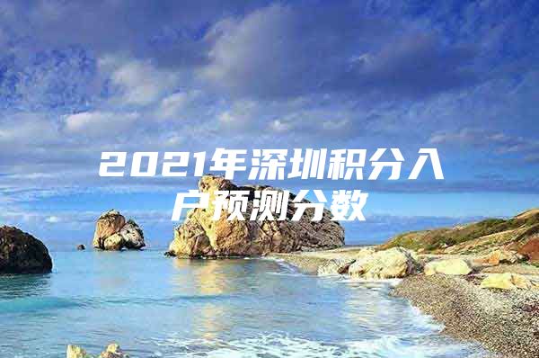 2021年深圳积分入户预测分数