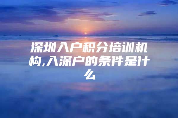 深圳入户积分培训机构,入深户的条件是什么