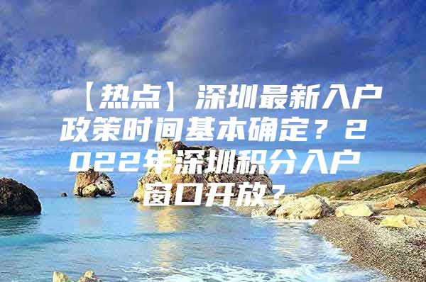 【热点】深圳最新入户政策时间基本确定？2022年深圳积分入户窗口开放？