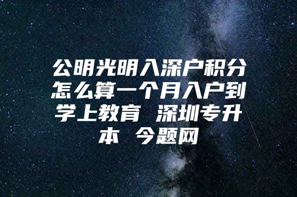 公明光明入深户积分怎么算一个月入户到学上教育 深圳专升本 今题网