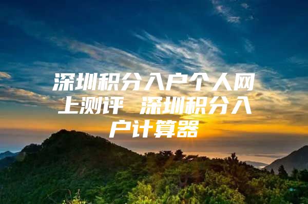 深圳积分入户个人网上测评 深圳积分入户计算器