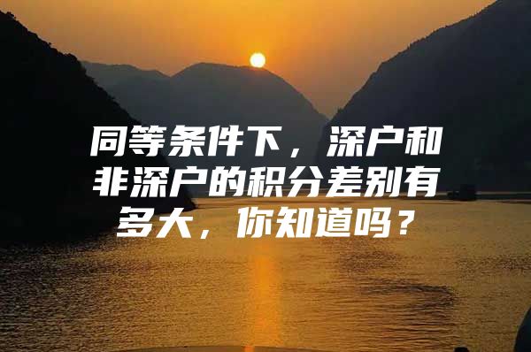 同等条件下，深户和非深户的积分差别有多大，你知道吗？