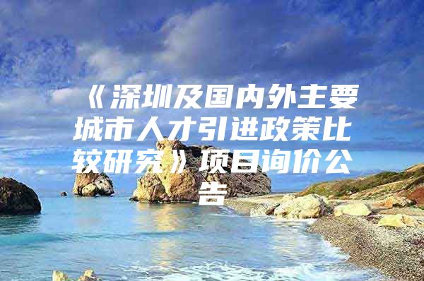 《深圳及国内外主要城市人才引进政策比较研究》项目询价公告