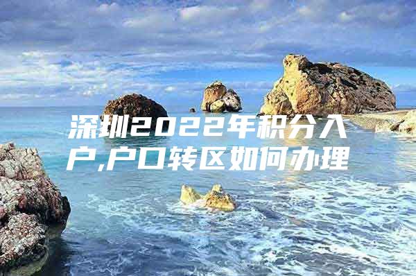 深圳2022年积分入户,户口转区如何办理