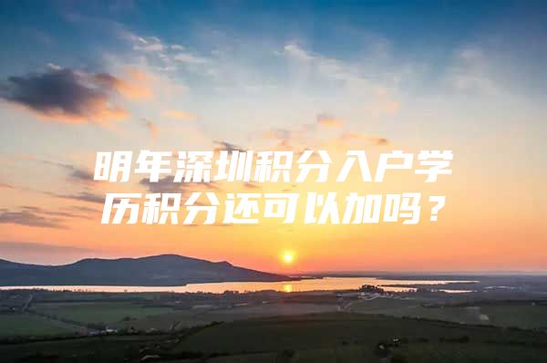 明年深圳积分入户学历积分还可以加吗？