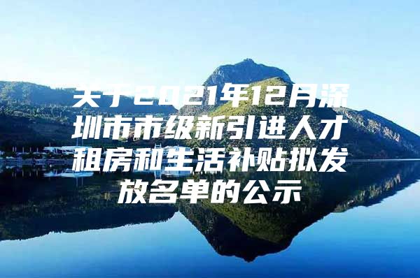 关于2021年12月深圳市市级新引进人才租房和生活补贴拟发放名单的公示