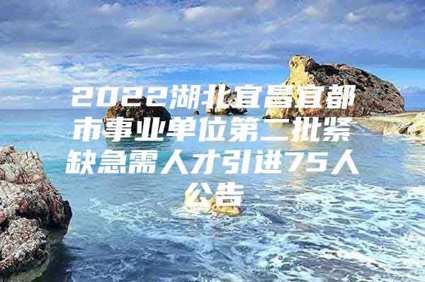 2022湖北宜昌宜都市事业单位第二批紧缺急需人才引进75人公告