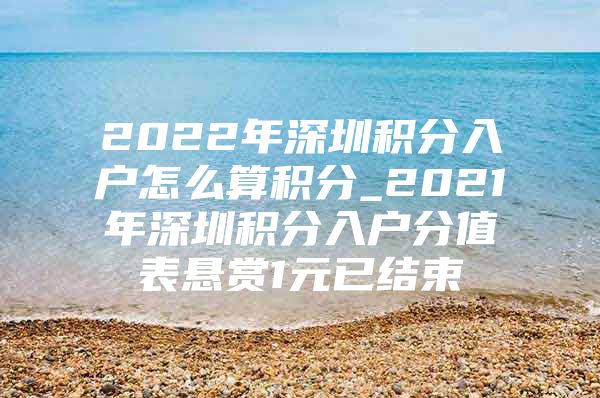 2022年深圳积分入户怎么算积分_2021年深圳积分入户分值表悬赏1元已结束